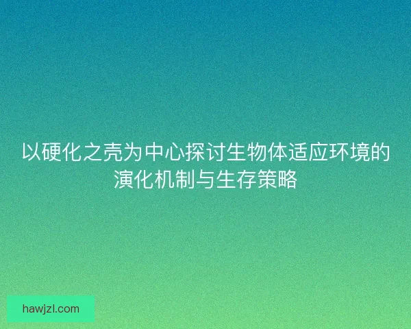 以硬化之壳为中心探讨生物体适应环境的演化机制与生存策略