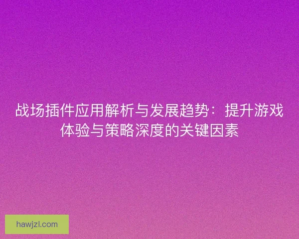 战场插件应用解析与发展趋势：提升游戏体验与策略深度的关键因素