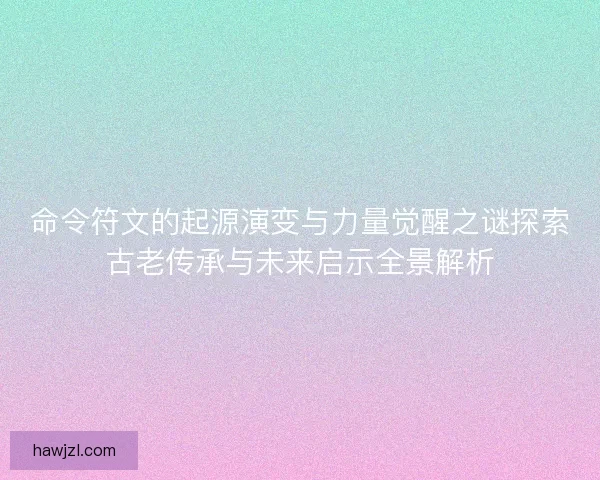 命令符文的起源演变与力量觉醒之谜探索古老传承与未来启示全景解析
