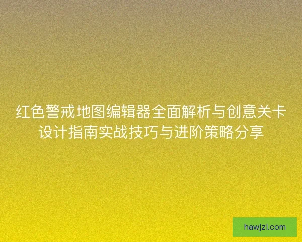 红色警戒地图编辑器全面解析与创意关卡设计指南实战技巧与进阶策略分享