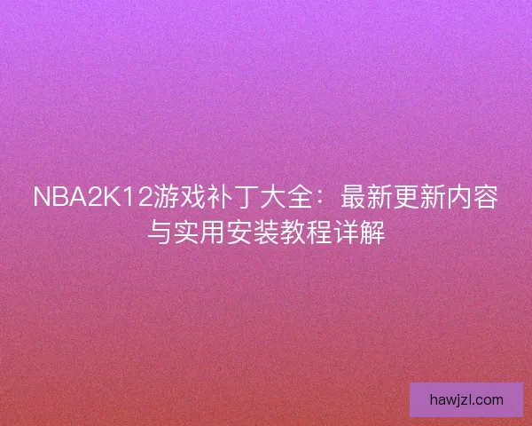 NBA2K12游戏补丁大全：最新更新内容与实用安装教程详解